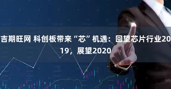吉期旺网 科创板带来“芯”机遇：回望芯片行业2019，展望2020
