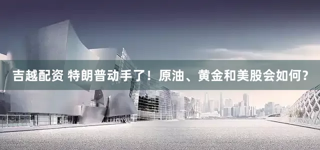 吉越配资 特朗普动手了！原油、黄金和美股会如何？