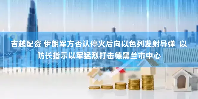 吉越配资 伊朗军方否认停火后向以色列发射导弹  以防长指示以军猛烈打击德黑兰市中心