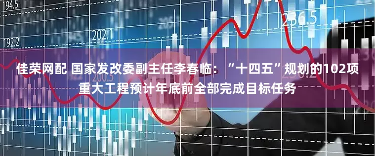 佳荣网配 国家发改委副主任李春临：“十四五”规划的102项重大工程预计年底前全部完成目标任务