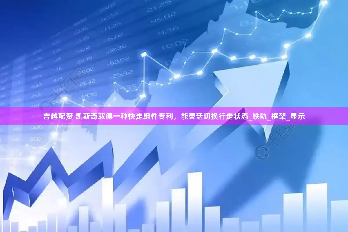 吉越配资 凯斯奇取得一种快走组件专利，能灵活切换行走状态_铁轨_框架_显示