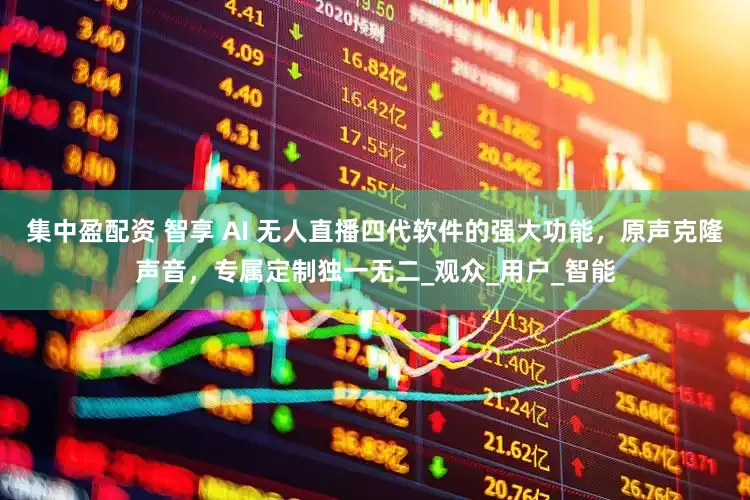 集中盈配资 智享 AI 无人直播四代软件的强大功能，原声克隆声音，专属定制独一无二_观众_用户_智能