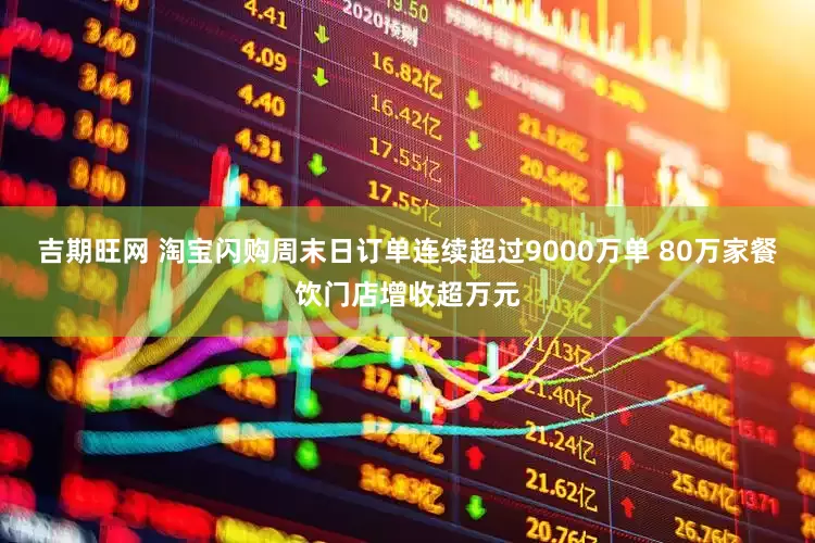 吉期旺网 淘宝闪购周末日订单连续超过9000万单 80万家餐饮门店增收超万元
