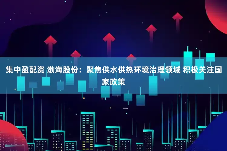 集中盈配资 渤海股份：聚焦供水供热环境治理领域 积极关注国家政策