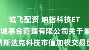 诚飞配资 纳指科技ETF: 景顺长城基金管理有限公司关于景顺长城纳斯达克科技市值加权交易型开放式指数证券投资基金（QDII）二级市场交易价格溢价风险提示及停牌公告