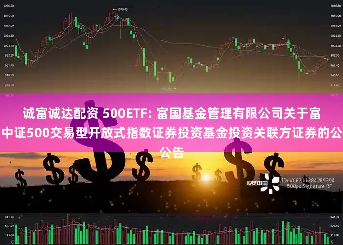 诚富诚达配资 500ETF: 富国基金管理有限公司关于富国中证500交易型开放式指数证券投资基金投资关联方证券的公告