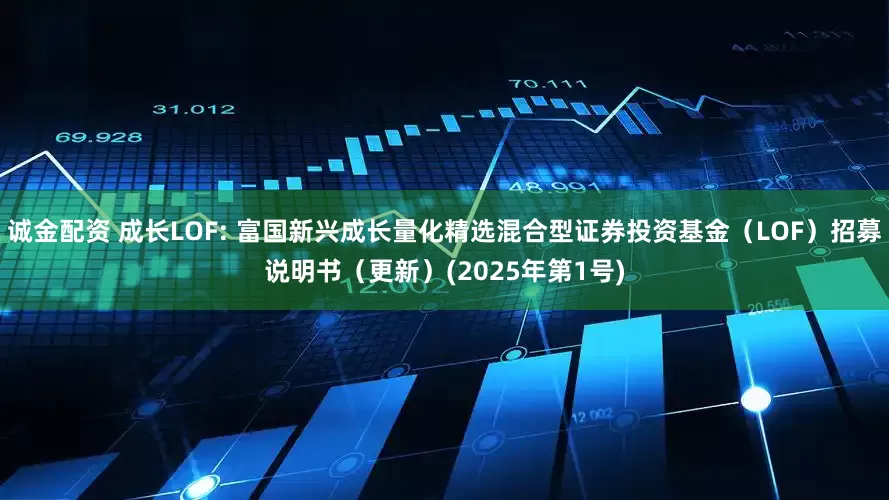 诚金配资 成长LOF: 富国新兴成长量化精选混合型证券投资基金（LOF）招募说明书（更新）(2025年第1号)