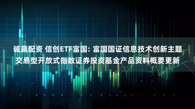 诚赢配资 信创ETF富国: 富国国证信息技术创新主题交易型开放式指数证券投资基金产品资料概要更新