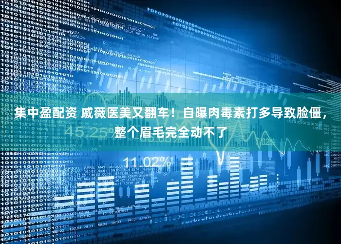 集中盈配资 戚薇医美又翻车！自曝肉毒素打多导致脸僵，整个眉毛完全动不了