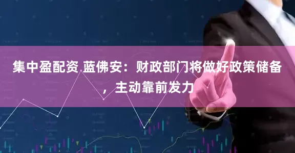 集中盈配资 蓝佛安：财政部门将做好政策储备，主动靠前发力