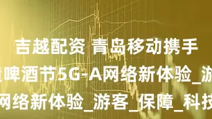 吉越配资 青岛移动携手华为打造啤酒节5G-A网络新体验_游客_保障_科技