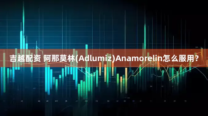 吉越配资 阿那莫林(Adlumiz)Anamorelin怎么服用？